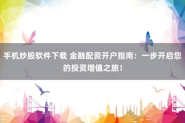 手机炒股软件下载 金融配资开户指南：一步开启您的投资增值之旅！