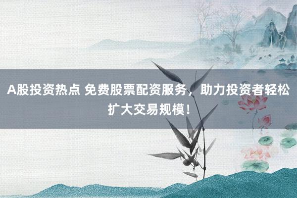 A股投资热点 免费股票配资服务，助力投资者轻松扩大交易规模！