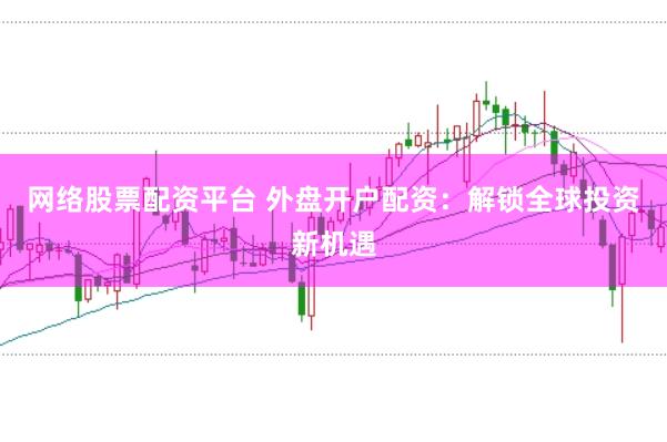 网络股票配资平台 外盘开户配资：解锁全球投资新机遇