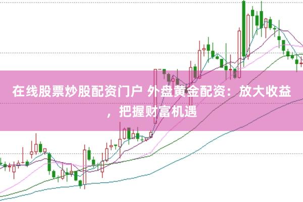 在线股票炒股配资门户 外盘黄金配资：放大收益，把握财富机遇