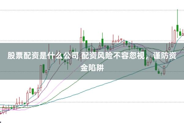 股票配资是什么公司 配资风险不容忽视，谨防资金陷阱