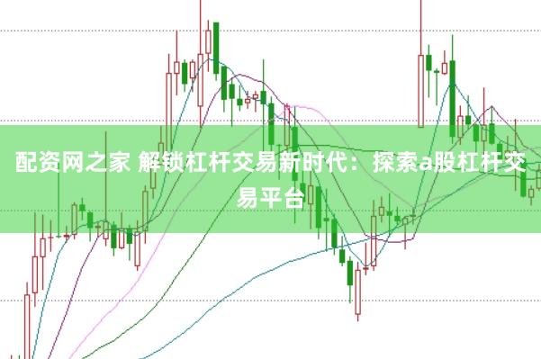 配资网之家 解锁杠杆交易新时代：探索a股杠杆交易平台