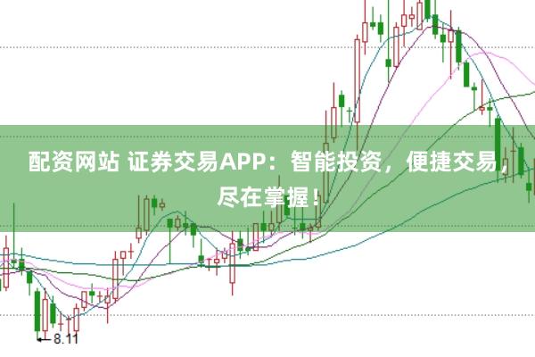 配资网站 证券交易APP：智能投资，便捷交易，尽在掌握！