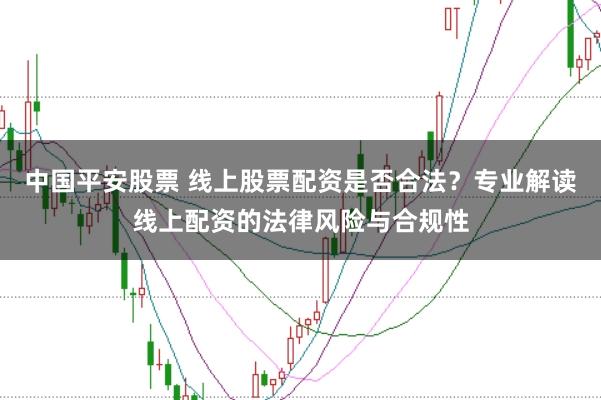 中国平安股票 线上股票配资是否合法？专业解读线上配资的法律风险与合规性