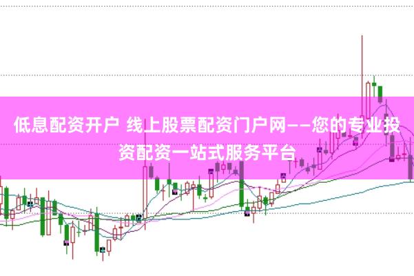 低息配资开户 线上股票配资门户网——您的专业投资配资一站式服务平台