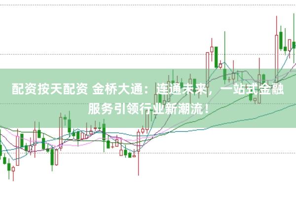 配资按天配资 金桥大通：连通未来，一站式金融服务引领行业新潮流！
