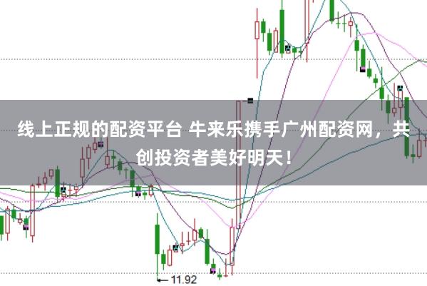 线上正规的配资平台 牛来乐携手广州配资网，共创投资者美好明天！
