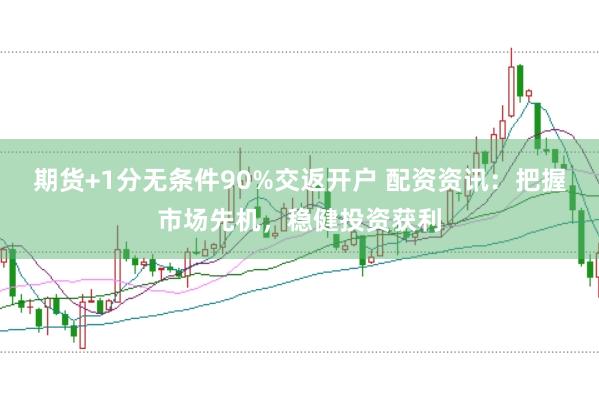 期货+1分无条件90%交返开户 配资资讯：把握市场先机，稳健投资获利
