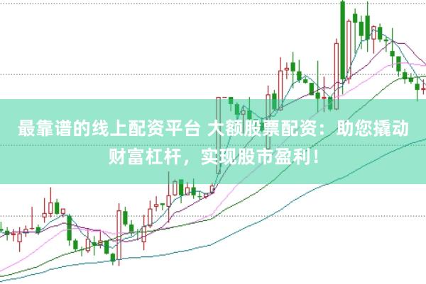 最靠谱的线上配资平台 大额股票配资：助您撬动财富杠杆，实现股市盈利！