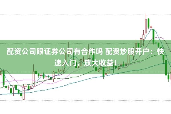 配资公司跟证券公司有合作吗 配资炒股开户：快速入门，放大收益！
