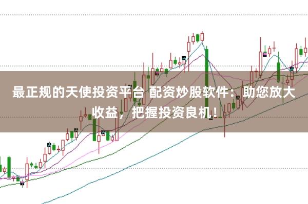 最正规的天使投资平台 配资炒股软件：助您放大收益，把握投资良机！