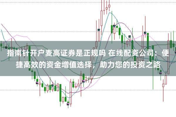 指南针开户麦高证券是正规吗 在线配资公司：便捷高效的资金增值选择，助力您的投资之路