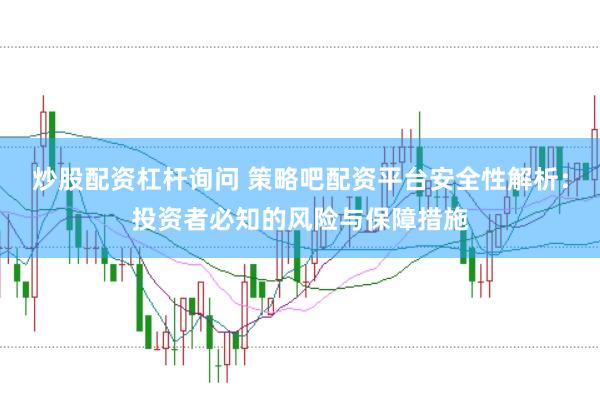 炒股配资杠杆询问 策略吧配资平台安全性解析：投资者必知的风险与保障措施