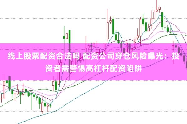 线上股票配资合法吗 配资公司穿仓风险曝光：投资者需警惕高杠杆配资陷阱