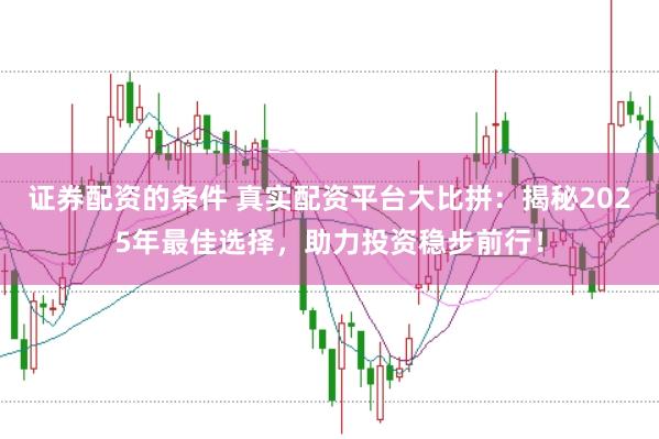 证券配资的条件 真实配资平台大比拼：揭秘2025年最佳选择，助力投资稳步前行！
