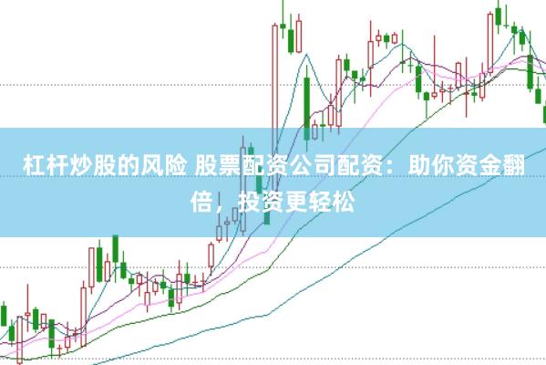 杠杆炒股的风险 股票配资公司配资：助你资金翻倍，投资更轻松