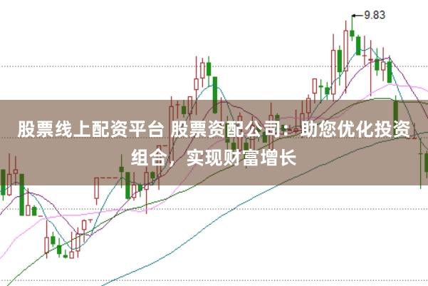 股票线上配资平台 股票资配公司：助您优化投资组合，实现财富增长