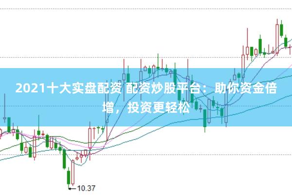 2021十大实盘配资 配资炒股平台：助你资金倍增，投资更轻松