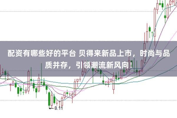 配资有哪些好的平台 贝得来新品上市，时尚与品质并存，引领潮流新风向！