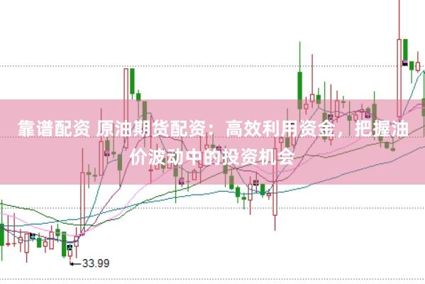 靠谱配资 原油期货配资：高效利用资金，把握油价波动中的投资机会