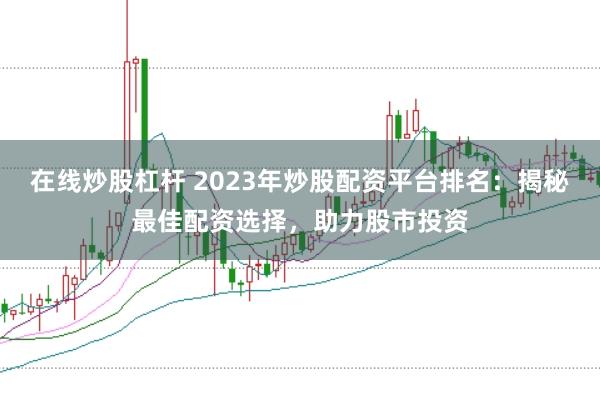 在线炒股杠杆 2023年炒股配资平台排名：揭秘最佳配资选择，助力股市投资