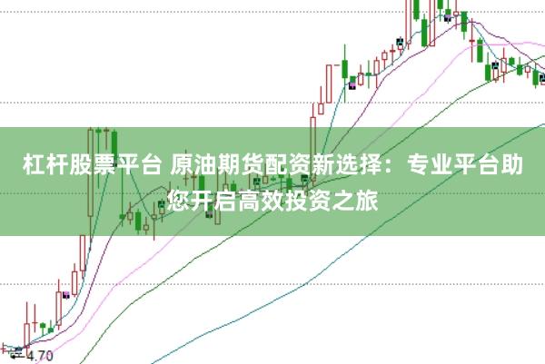 杠杆股票平台 原油期货配资新选择：专业平台助您开启高效投资之旅