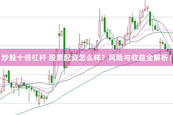 炒股十倍杠杆 股票配资怎么样？风险与收益全解析！