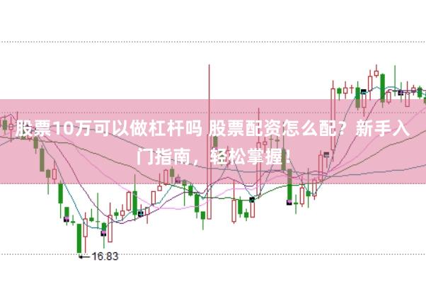 股票10万可以做杠杆吗 股票配资怎么配？新手入门指南，轻松掌握！