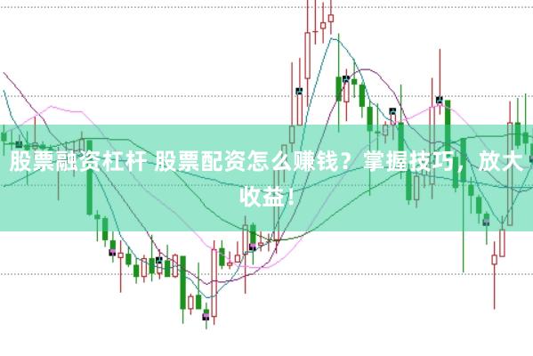 股票融资杠杆 股票配资怎么赚钱？掌握技巧，放大收益！