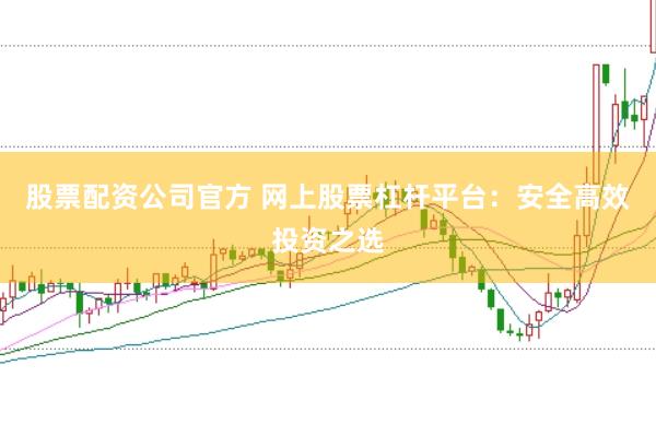 股票配资公司官方 网上股票杠杆平台：安全高效投资之选