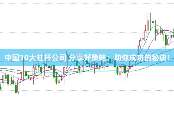 中国10大杠杆公司 分享好策略：助你成功的秘诀！