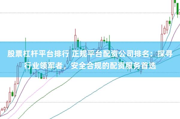 股票杠杆平台排行 正规平台配资公司排名：探寻行业领军者，安全合规的配资服务首选