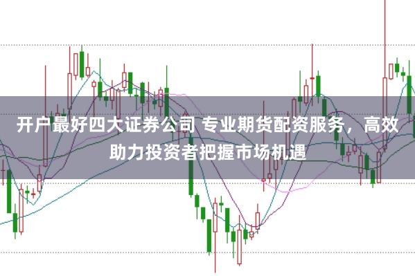 开户最好四大证券公司 专业期货配资服务，高效助力投资者把握市场机遇