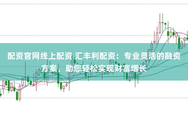 配资官网线上配资 汇丰利配资：专业灵活的融资方案，助您轻松实现财富增长