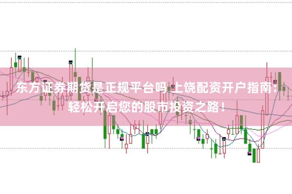 东方证券期货是正规平台吗 上饶配资开户指南：轻松开启您的股市投资之路！