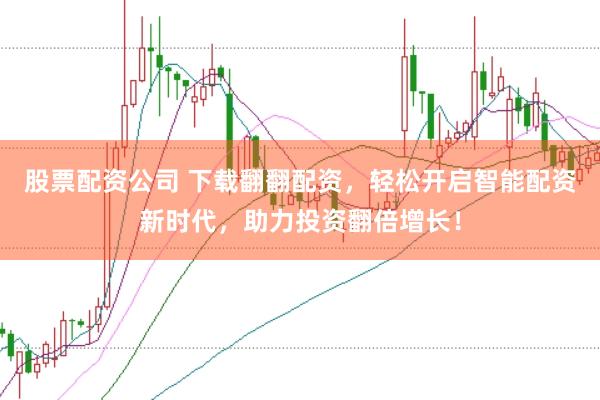 股票配资公司 下载翻翻配资，轻松开启智能配资新时代，助力投资翻倍增长！