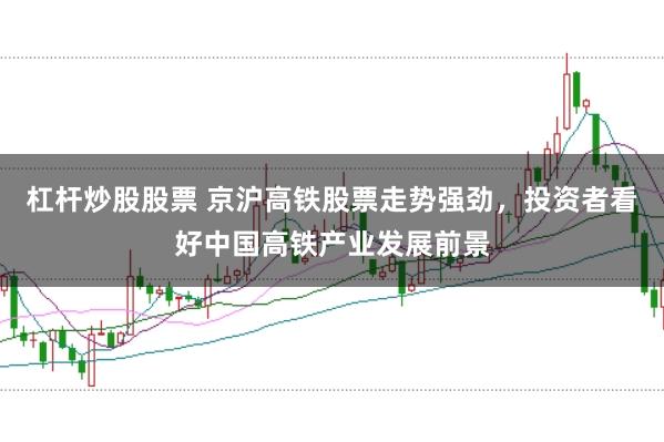 杠杆炒股股票 京沪高铁股票走势强劲，投资者看好中国高铁产业发展前景
