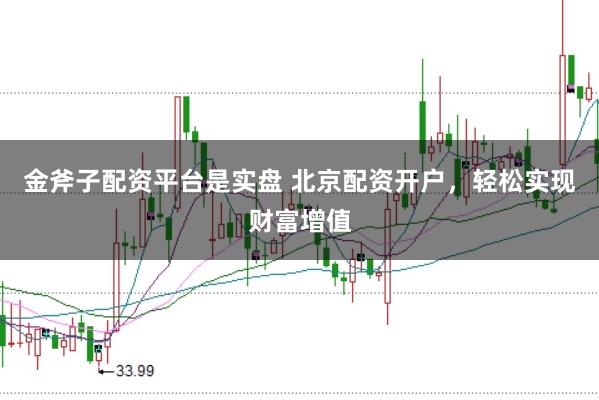 金斧子配资平台是实盘 北京配资开户，轻松实现财富增值