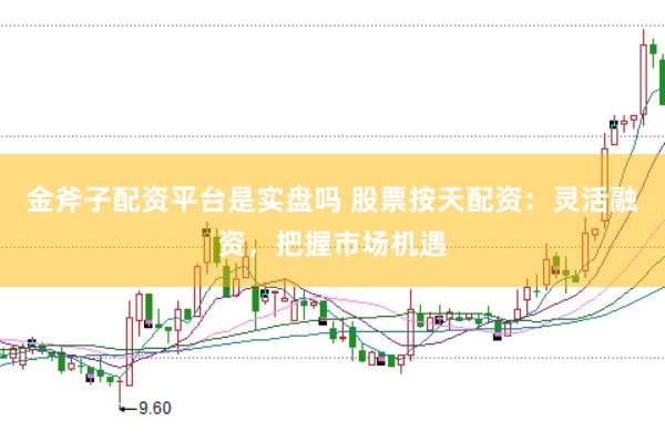 金斧子配资平台是实盘吗 股票按天配资：灵活融资，把握市场机遇