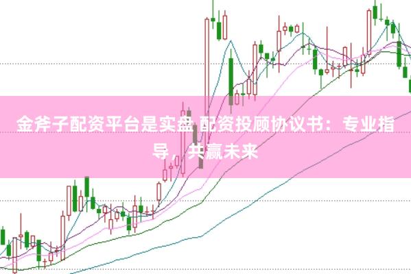 金斧子配资平台是实盘 配资投顾协议书：专业指导，共赢未来