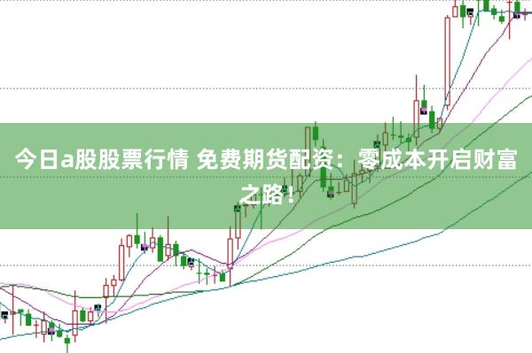 今日a股股票行情 免费期货配资：零成本开启财富之路！