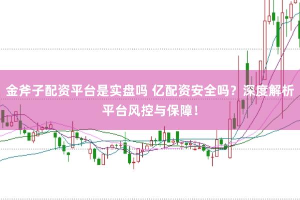 金斧子配资平台是实盘吗 亿配资安全吗？深度解析平台风控与保障！