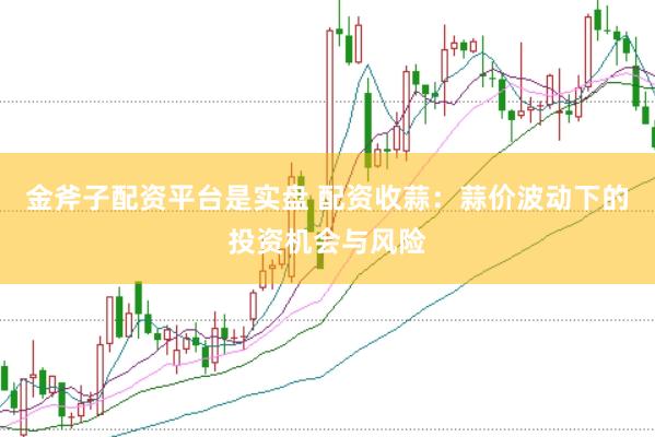 金斧子配资平台是实盘 配资收蒜：蒜价波动下的投资机会与风险