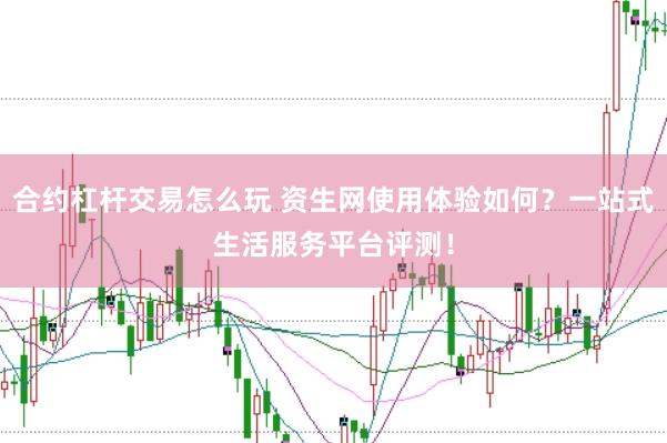 合约杠杆交易怎么玩 资生网使用体验如何？一站式生活服务平台评测！