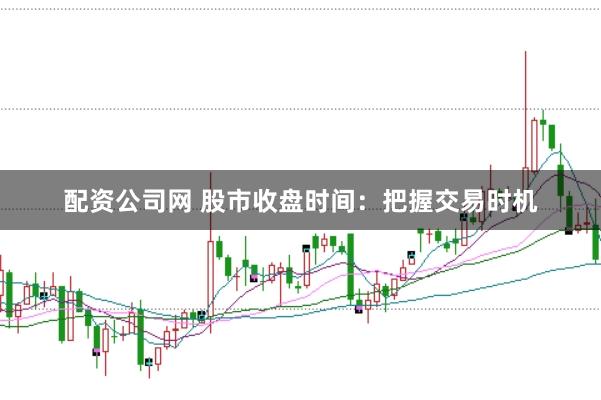 配资公司网 股市收盘时间：把握交易时机