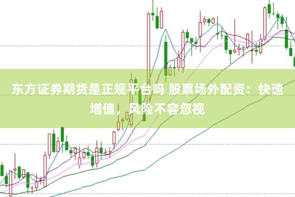 东方证券期货是正规平台吗 股票场外配资：快速增值，风险不容忽视