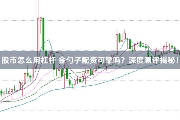 股市怎么用杠杆 金勺子配资可靠吗？深度测评揭秘！