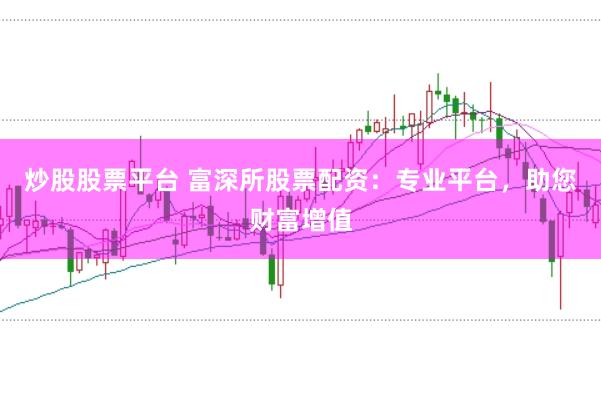 炒股股票平台 富深所股票配资：专业平台，助您财富增值