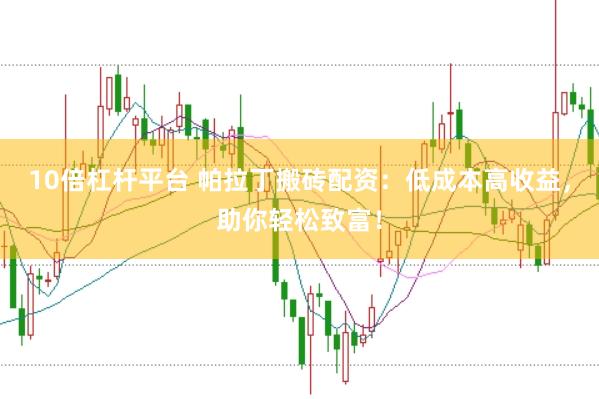 10倍杠杆平台 帕拉丁搬砖配资：低成本高收益，助你轻松致富！