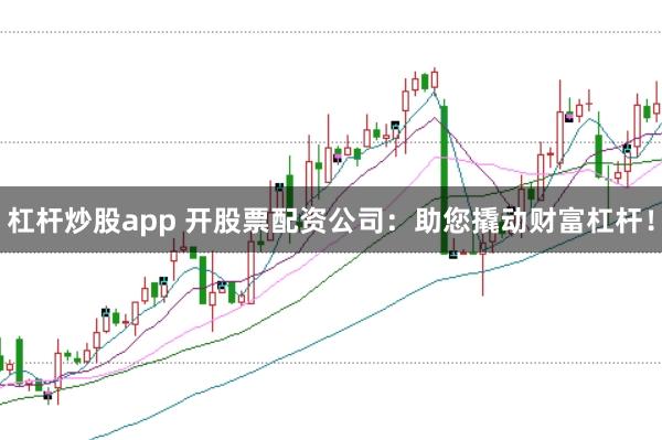 杠杆炒股app 开股票配资公司：助您撬动财富杠杆！